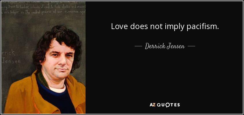 Love does not imply pacifism. - Derrick Jensen