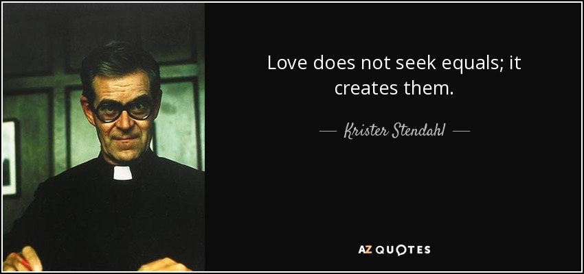 Love does not seek equals; it creates them. - Krister Stendahl