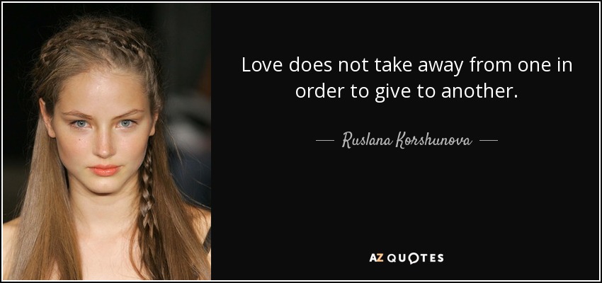 Love does not take away from one in order to give to another. - Ruslana Korshunova