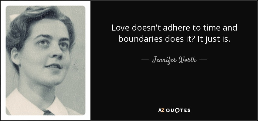 Love doesn't adhere to time and boundaries does it? It just is. - Jennifer Worth