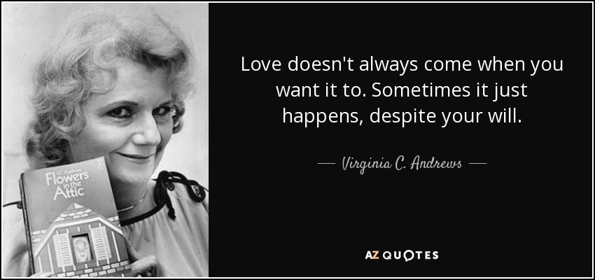 Love doesn't always come when you want it to. Sometimes it just happens, despite your will. - Virginia C. Andrews