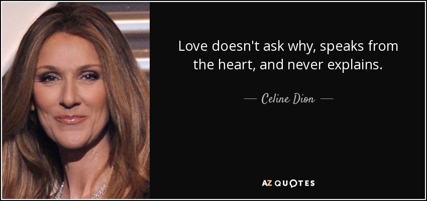 Love doesn't ask why, speaks from the heart, and never explains. - Celine Dion