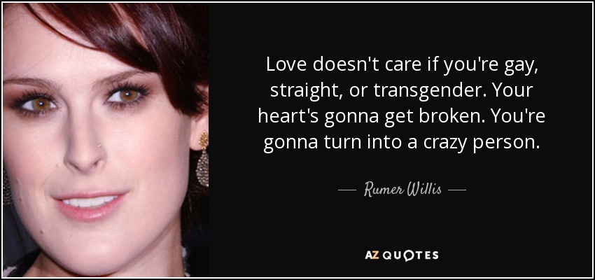 Love doesn't care if you're gay, straight, or transgender. Your heart's gonna get broken. You're gonna turn into a crazy person. - Rumer Willis