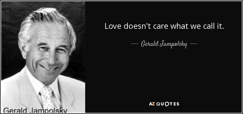 Love doesn't care what we call it. - Gerald Jampolsky