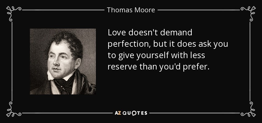 Love doesn't demand perfection, but it does ask you to give yourself with less reserve than you'd prefer. - Thomas Moore