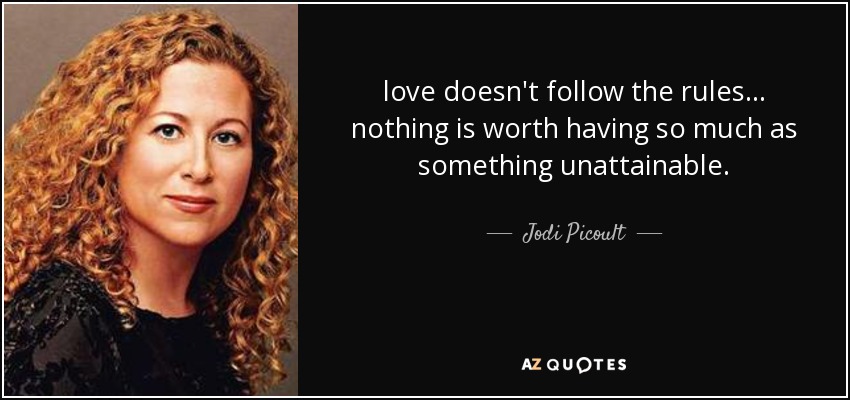 love doesn't follow the rules... nothing is worth having so much as something unattainable. - Jodi Picoult