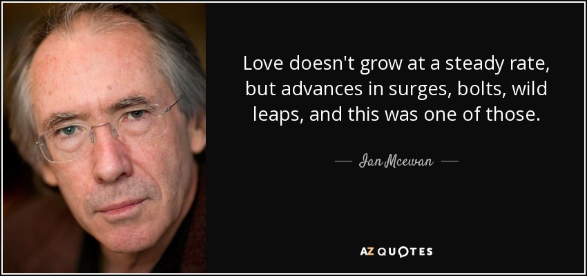 Love doesn't grow at a steady rate, but advances in surges, bolts, wild leaps, and this was one of those. - Ian Mcewan