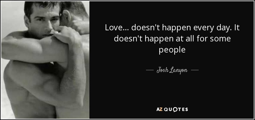 Love... doesn't happen every day. It doesn't happen at all for some people - Josh Lanyon