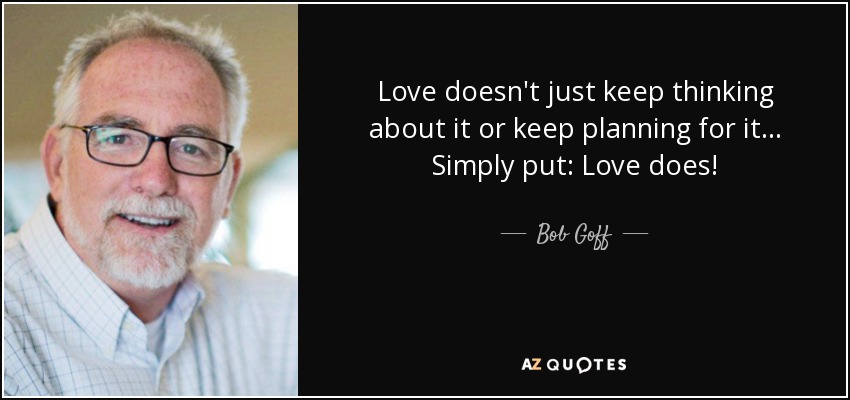 Love doesn't just keep thinking about it or keep planning for it... Simply put: Love does! - Bob Goff