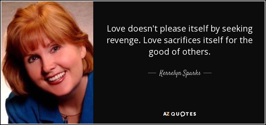 Love doesn't please itself by seeking revenge. Love sacrifices itself for the good of others. - Kerrelyn Sparks