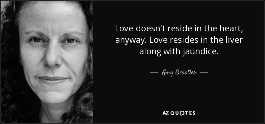 Love doesn't reside in the heart, anyway. Love resides in the liver along with jaundice. - Amy Gerstler