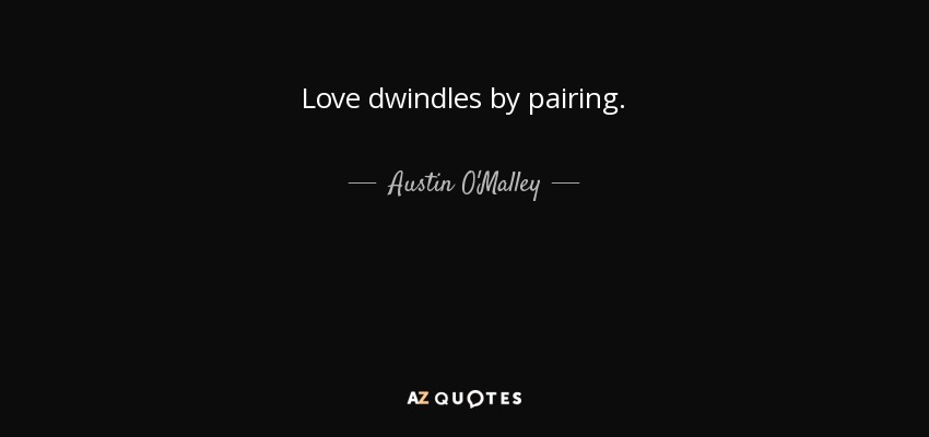 Love dwindles by pairing. - Austin O'Malley