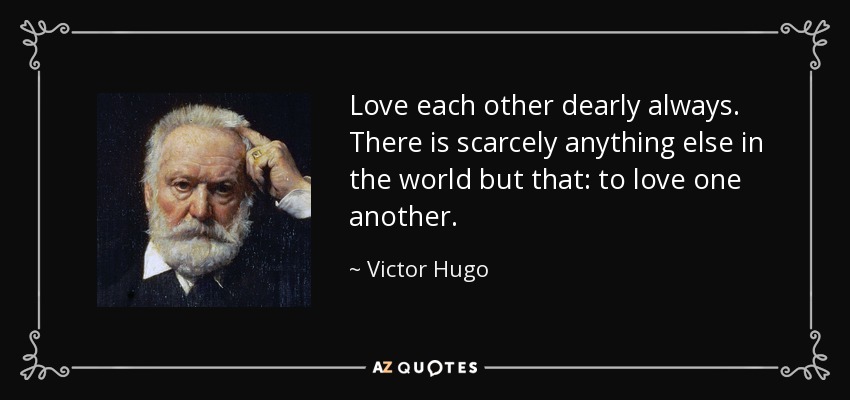 Love each other dearly always. There is scarcely anything else in the world but that: to love one another. - Victor Hugo