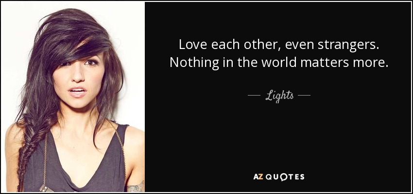 Love each other, even strangers. Nothing in the world matters more. - Lights