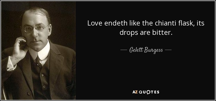 Love endeth like the chianti flask, its drops are bitter. - Gelett Burgess