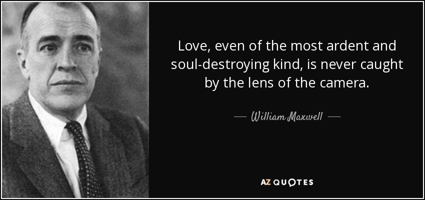 Love, even of the most ardent and soul-destroying kind, is never caught by the lens of the camera. - William Maxwell