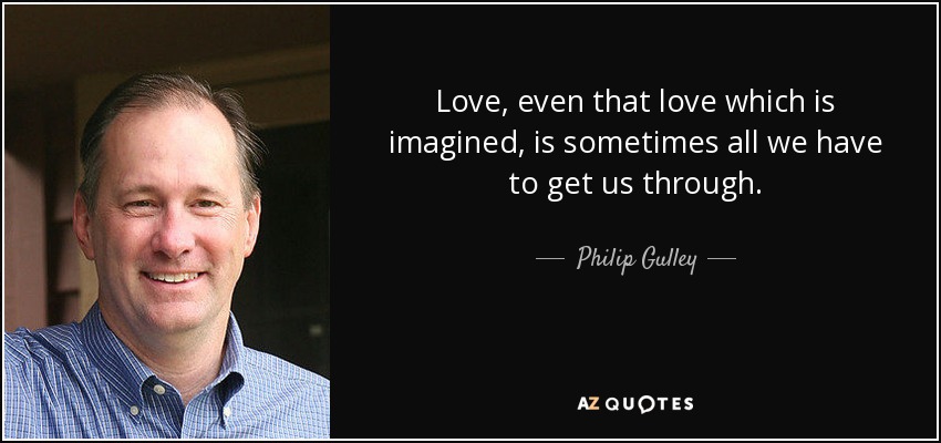 Love, even that love which is imagined, is sometimes all we have to get us through. - Philip Gulley