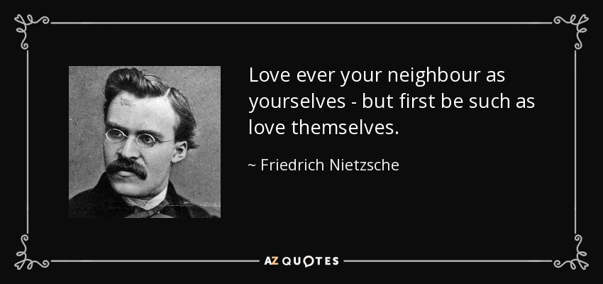 Love ever your neighbour as yourselves - but first be such as love themselves. - Friedrich Nietzsche