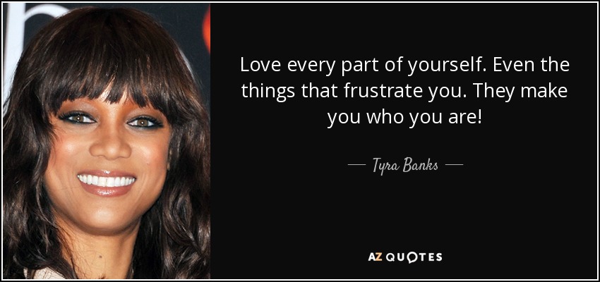 Love every part of yourself. Even the things that frustrate you. They make you who you are! - Tyra Banks