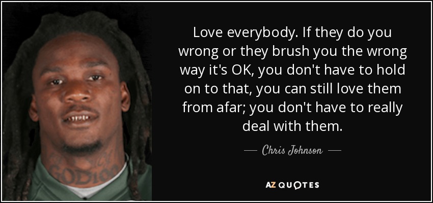 Love everybody. If they do you wrong or they brush you the wrong way it's OK, you don't have to hold on to that, you can still love them from afar; you don't have to really deal with them. - Chris Johnson