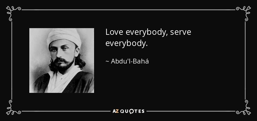 Love everybody, serve everybody. - Abdu'l-Bahá