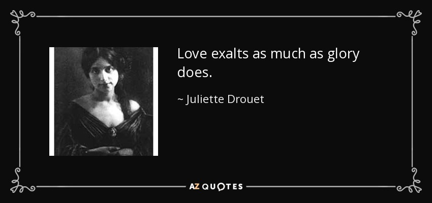 Love exalts as much as glory does. - Juliette Drouet