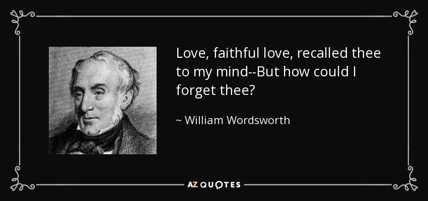 Love, faithful love, recalled thee to my mind--But how could I forget thee? - William Wordsworth