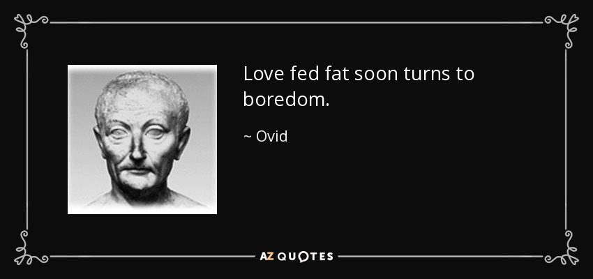 Love fed fat soon turns to boredom. - Ovid