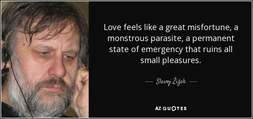 Love feels like a great misfortune, a monstrous parasite, a permanent state of emergency that ruins all small pleasures. - Slavoj Žižek