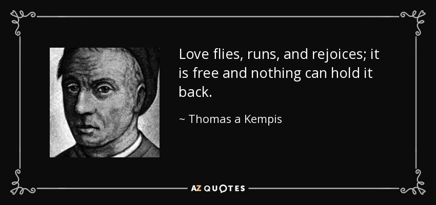 Love flies, runs, and rejoices; it is free and nothing can hold it back. - Thomas a Kempis