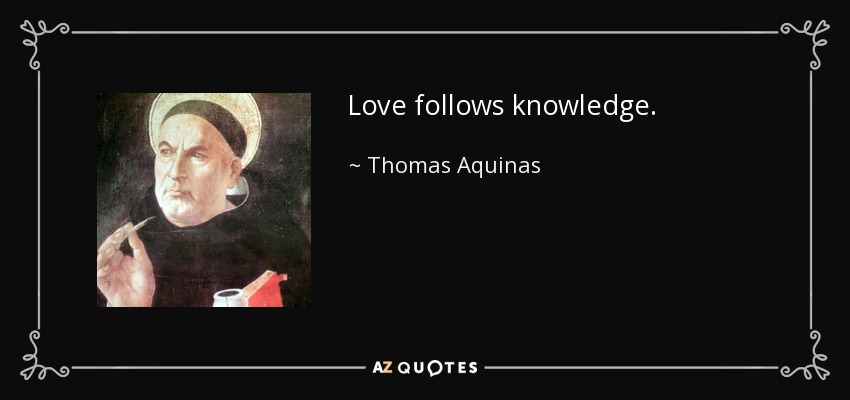 Love follows knowledge. - Thomas Aquinas