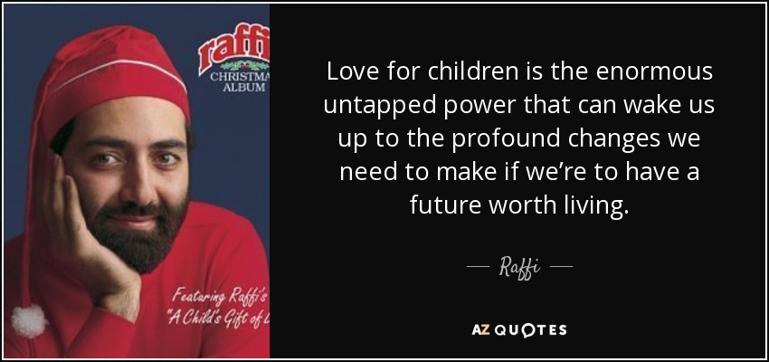 Love for children is the enormous untapped power that can wake us up to the profound changes we need to make if we’re to have a future worth living. - Raffi