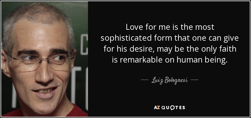 Love for me is the most sophisticated form that one can give for his desire, may be the only faith is remarkable on human being. - Luiz Bolognesi
