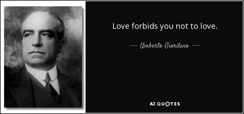 Love forbids you not to love. - Umberto Giordano