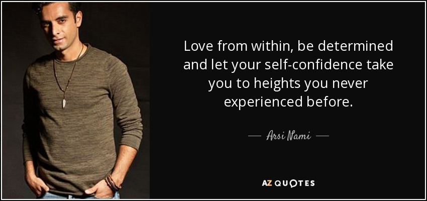 Love from within, be determined and let your self-confidence take you to heights you never experienced before. - Arsi Nami