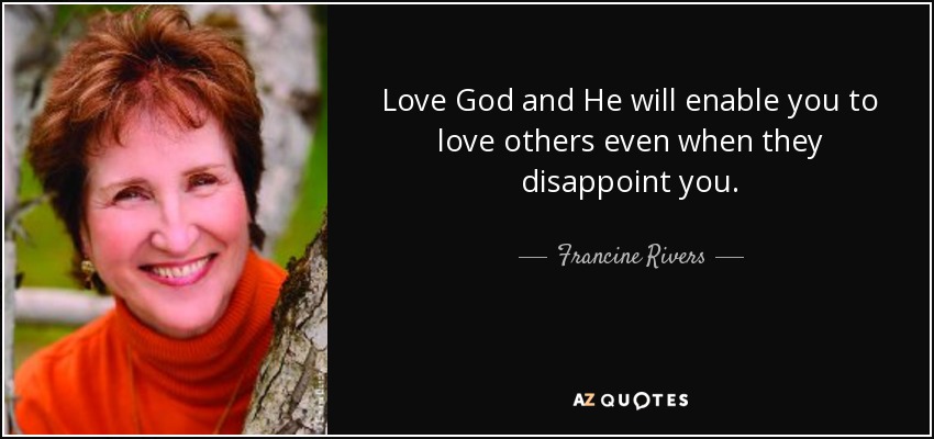 Love God and He will enable you to love others even when they disappoint you. - Francine Rivers