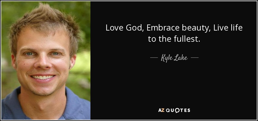 Love God, Embrace beauty, Live life to the fullest. - Kyle Lake