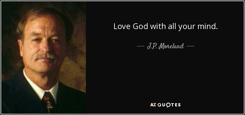 Love God with all your mind. - J.P. Moreland