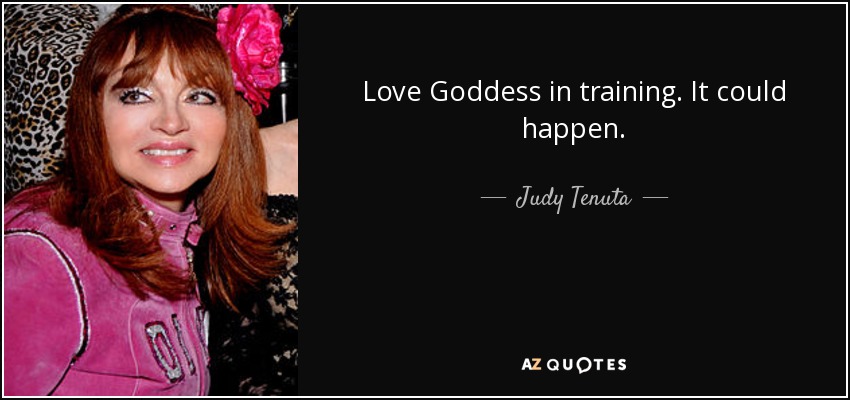 Love Goddess in training. It could happen. - Judy Tenuta