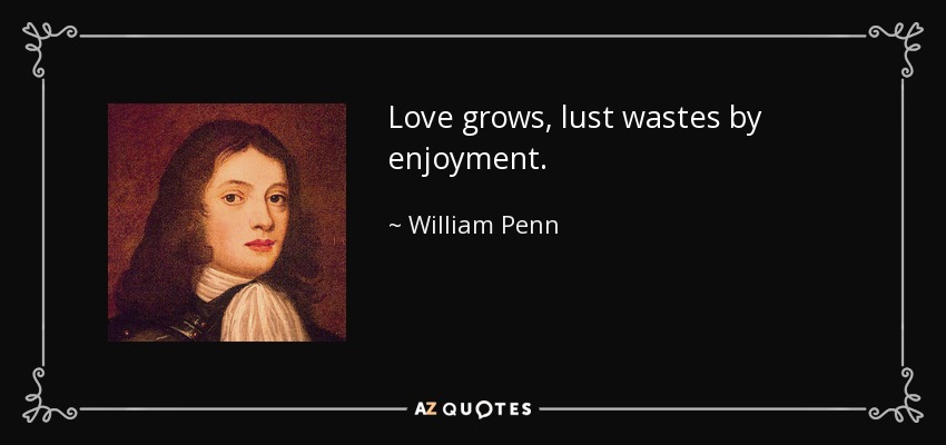 Love grows, lust wastes by enjoyment. - William Penn