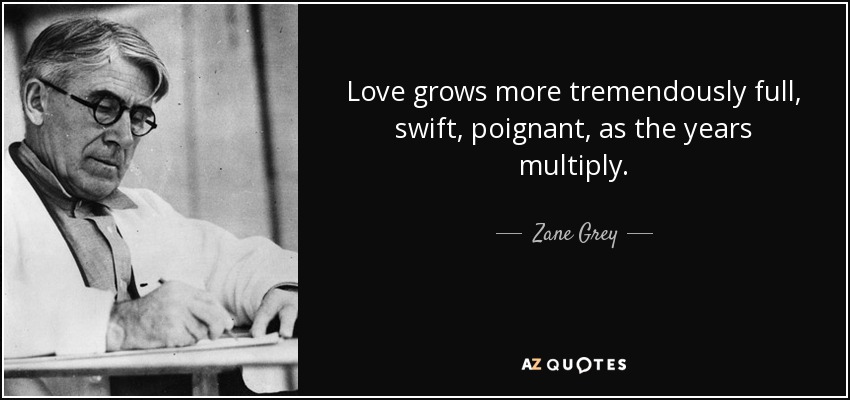 Love grows more tremendously full, swift, poignant, as the years multiply. - Zane Grey
