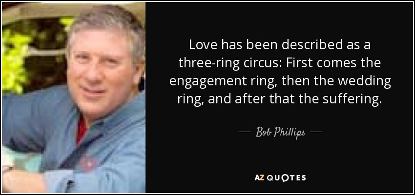 Love has been described as a three-ring circus: First comes the engagement ring, then the wedding ring, and after that the suffering. - Bob Phillips