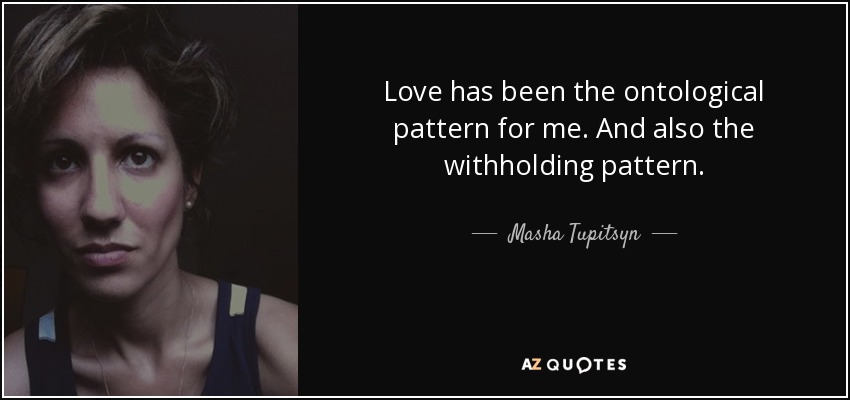 Love has been the ontological pattern for me. And also the withholding pattern. - Masha Tupitsyn
