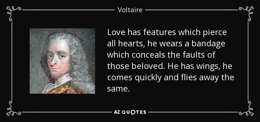 Love has features which pierce all hearts, he wears a bandage which conceals the faults of those beloved. He has wings, he comes quickly and flies away the same. - Voltaire