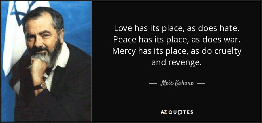 Love has its place, as does hate. Peace has its place, as does war. Mercy has its place, as do cruelty and revenge. - Meir Kahane