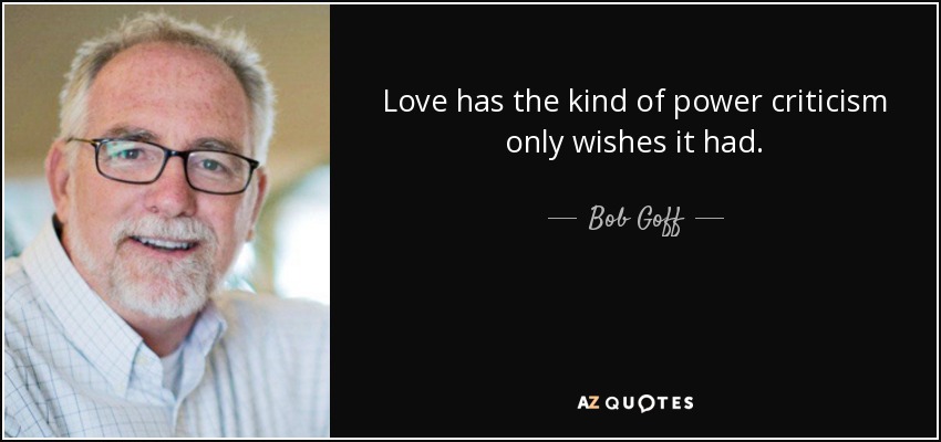 Love has the kind of power criticism only wishes it had. - Bob Goff