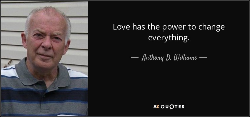 Love has the power to change everything. - Anthony D. Williams