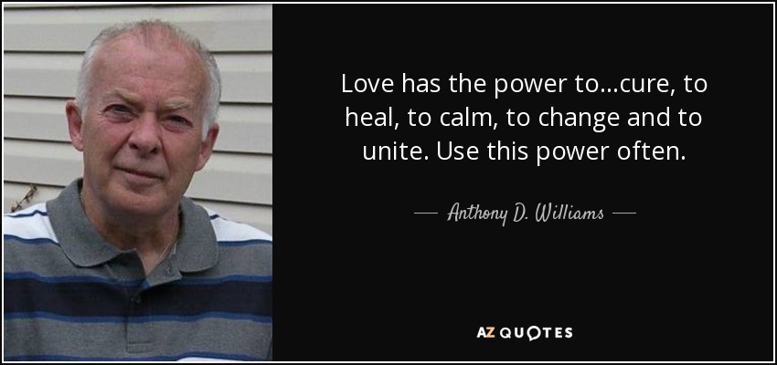 Love has the power to...cure, to heal, to calm, to change and to unite. Use this power often. - Anthony D. Williams