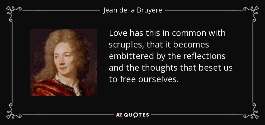 Love has this in common with scruples, that it becomes embittered by the reflections and the thoughts that beset us to free ourselves. - Jean de la Bruyere
