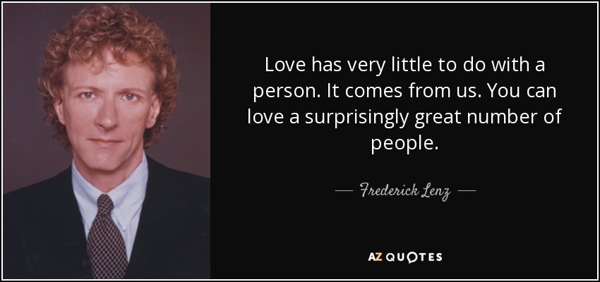 Love has very little to do with a person. It comes from us. You can love a surprisingly great number of people. - Frederick Lenz